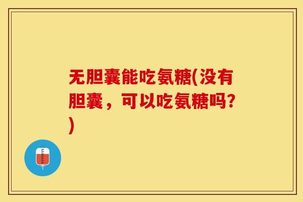 无胆囊能吃氨糖(没有胆囊，可以吃氨糖吗？)