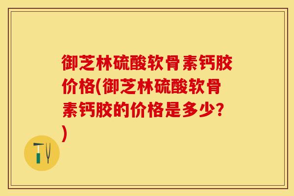 御芝林硫酸软骨素钙胶价格(御芝林硫酸软骨素钙胶的价格是多少？)
