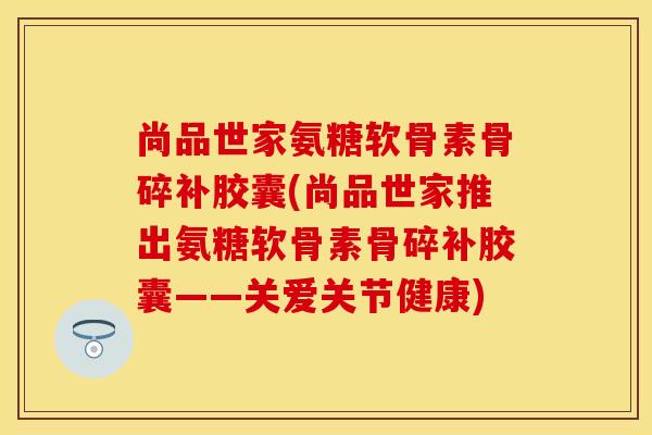 尚品世家氨糖软骨素骨碎补胶囊(尚品世家推出氨糖软骨素骨碎补胶囊——关爱关节健康)