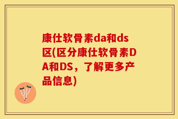康仕软骨素da和ds区(区分康仕软骨素DA和DS，了解更多产品信息)