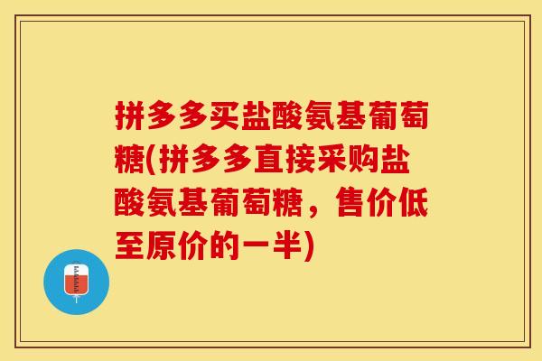 拼多多买盐酸氨基葡萄糖(拼多多直接采购盐酸氨基葡萄糖，售价低至原价的一半)