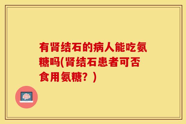 有结石的人能吃氨糖吗(结石患者可否食用氨糖？)