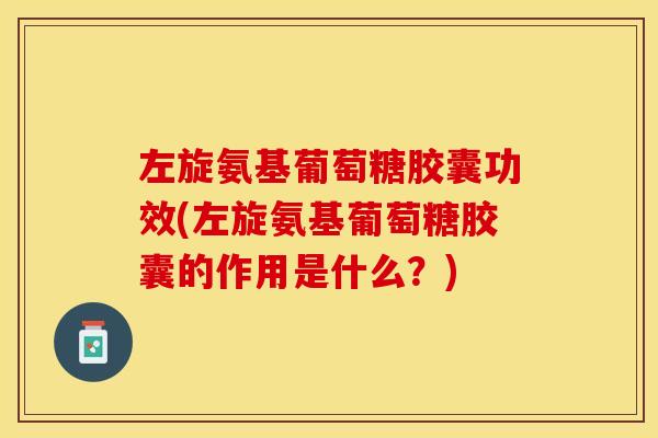 左旋氨基葡萄糖胶囊功效(左旋氨基葡萄糖胶囊的作用是什么？)