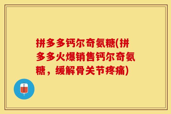 拼多多钙尔奇氨糖(拼多多火爆销售钙尔奇氨糖，缓解骨关节疼痛)