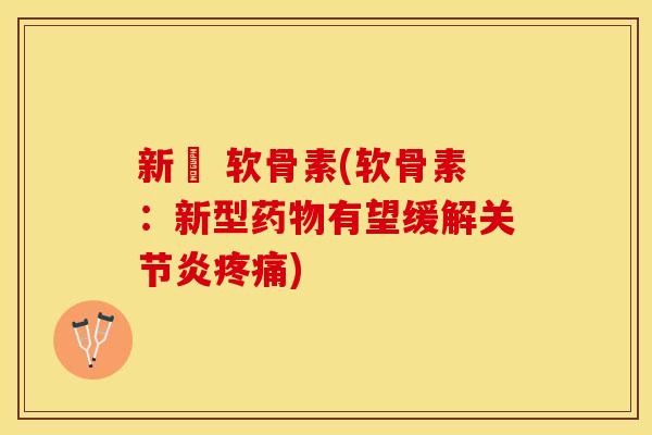 新薬 软骨素(软骨素：新型药物有望缓解关节炎疼痛)