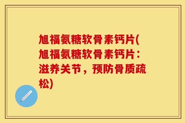 旭福氨糖软骨素钙片(旭福氨糖软骨素钙片：滋养关节，预防骨质疏松)