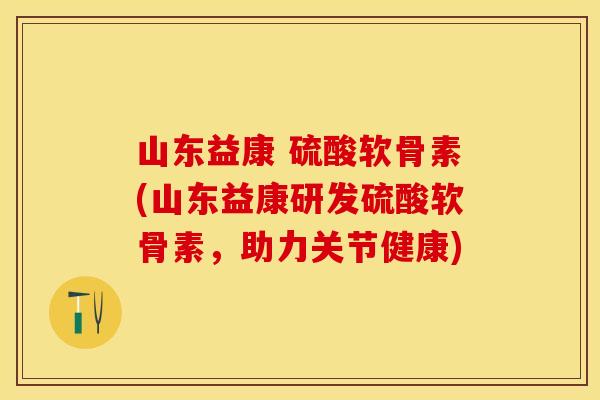 山东益康 硫酸软骨素(山东益康研发硫酸软骨素,助力关节健康) 山东益康 硫酸软骨素(山东益康研发硫酸软骨素,助力关节健康)
