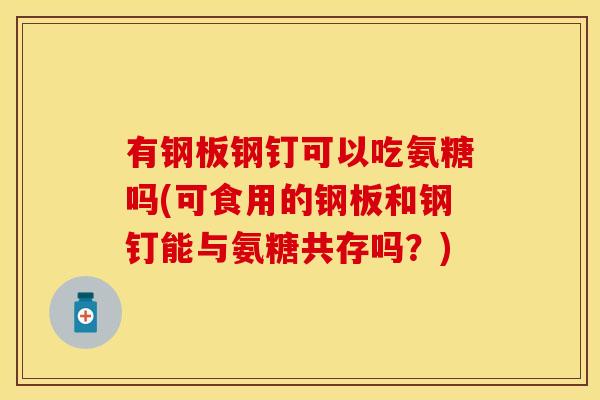 有钢板钢钉可以吃氨糖吗(可食用的钢板和钢钉能与氨糖共存吗？)