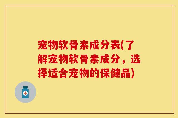 宠物软骨素成分表(了解宠物软骨素成分,选择适合宠物的保健品) 宠物软骨素成分表(了解宠物软骨素成分,选择适合宠物的保健品)