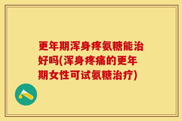 更年期浑身疼氨糖能治好吗(浑身疼痛的更年期女性可试氨糖治疗)