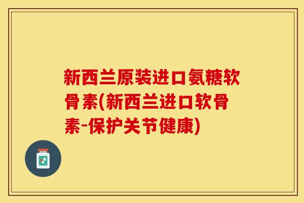 新西兰原装进口氨糖软骨素(新西兰进口软骨素-保护关节健康) 新西兰原装进口氨糖软骨素(新西兰进口软骨素-保护关节健康)