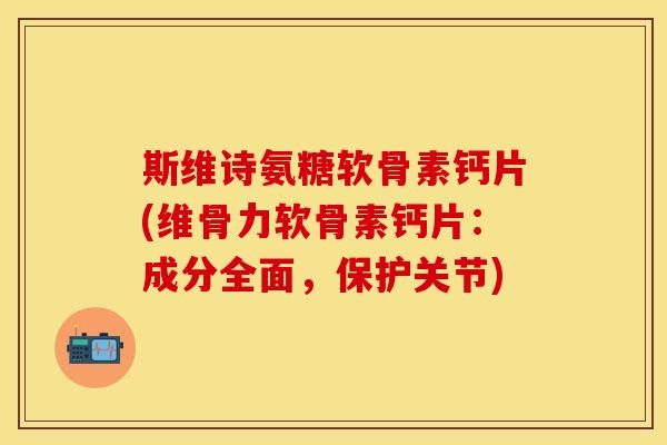 斯维诗氨糖软骨素钙片(维骨力软骨素钙片：成分全面，保护关节)
