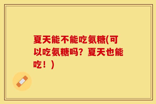 夏天能不能吃氨糖(可以吃氨糖吗?夏天也能吃!) 夏天能不能吃氨糖(可以吃氨糖吗?夏天也能吃!)