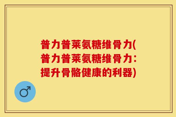 普力普莱氨糖维骨力(普力普莱氨糖维骨力：提升骨骼健康的利器)