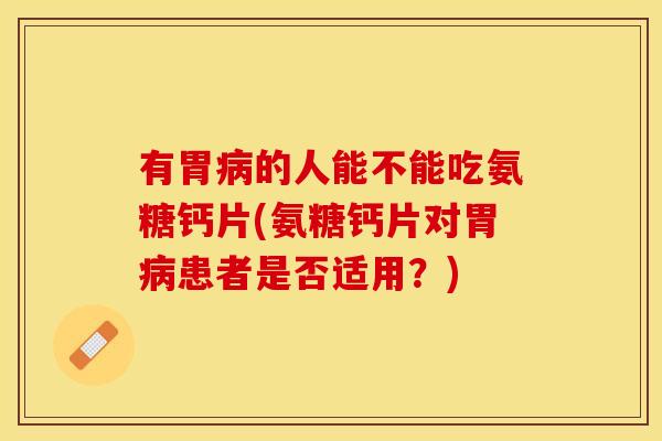 有胃病的人能不能吃氨糖钙片(氨糖钙片对胃病患者是否适用？)