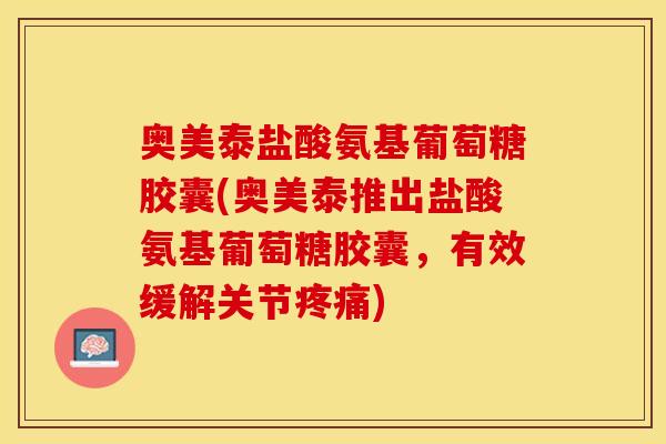 奥美泰盐酸氨基葡萄糖胶囊(奥美泰推出盐酸氨基葡萄糖胶囊，有效缓解关节疼痛)