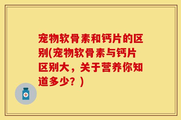 宠物软骨素和钙片的区别(宠物软骨素与钙片区别大,关于营养你知道多少?) 宠物软骨素和钙片的区别(宠物软骨素与钙片区别大,关于营养你知道多少?)