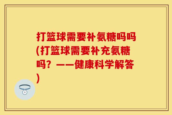 打篮球需要补氨糖吗吗(打篮球需要补充氨糖吗？——健康科学解答)