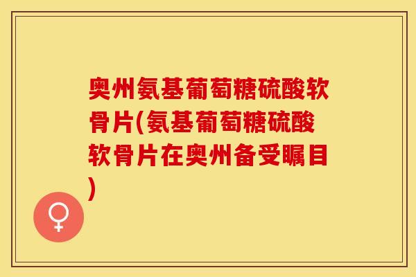 奥州氨基葡萄糖硫酸软骨片(氨基葡萄糖硫酸软骨片在奥州备受瞩目)