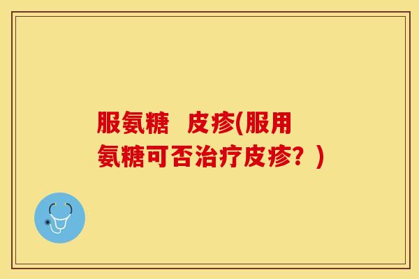服氨糖  皮疹(服用氨糖可否治疗皮疹？)