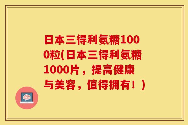 日本三得利氨糖1000粒(日本三得利氨糖1000片，提高健康与美容，值得拥有！)