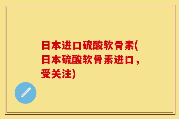 日本进口硫酸软骨素(日本硫酸软骨素进口，受关注)