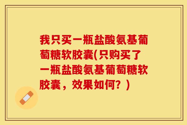 我只买一瓶盐酸氨基葡萄糖软胶囊(只购买了一瓶盐酸氨基葡萄糖软胶囊，效果如何？)