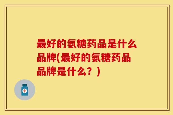 好的氨糖药品是什么品牌(好的氨糖药品品牌是什么?) 好的氨糖药品是什么品牌(好的氨糖药品品牌是什么?)