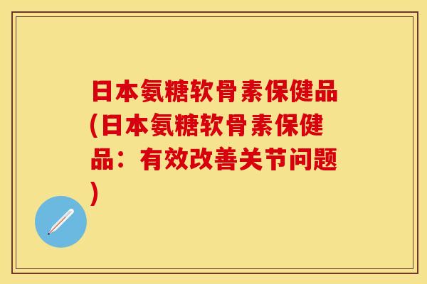 日本氨糖软骨素保健品(日本氨糖软骨素保健品：有效改善关节问题)