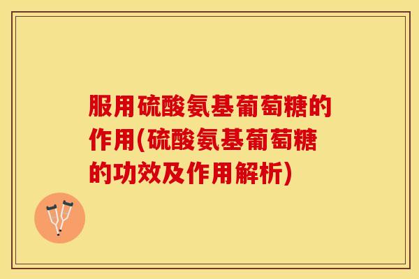 服用硫酸氨基葡萄糖的作用(硫酸氨基葡萄糖的功效及作用解析)