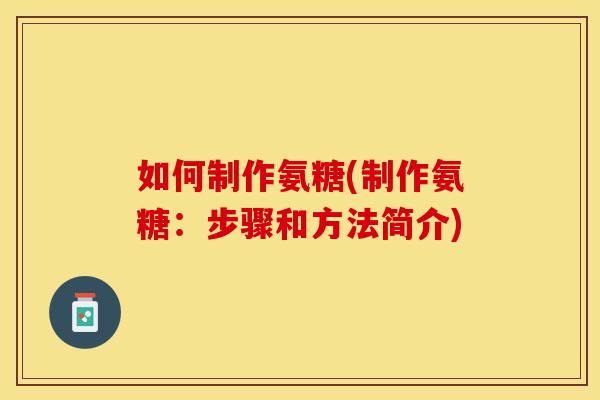 如何制作氨糖(制作氨糖：步骤和方法简介)