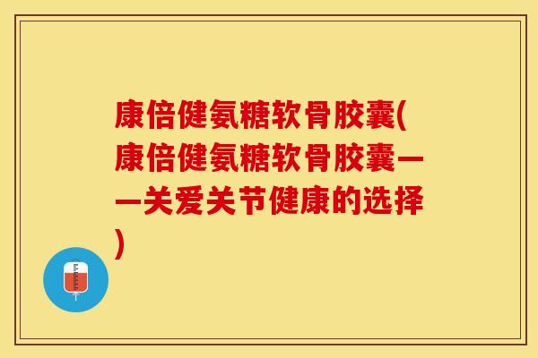 康倍健氨糖软骨胶囊(康倍健氨糖软骨胶囊——关爱关节健康的选择)