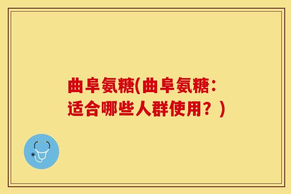 曲阜氨糖(曲阜氨糖:适合哪些人群使用?) 曲阜氨糖(曲阜氨糖:适合哪些人群使用?)