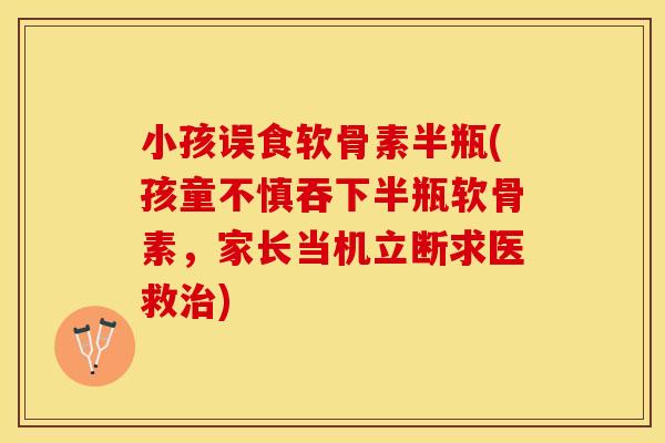 小孩误食软骨素半瓶(孩童不慎吞下半瓶软骨素，家长当机立断求医救治)