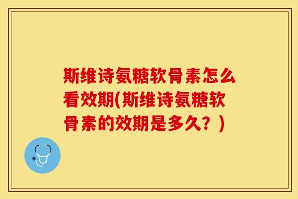 斯维诗氨糖软骨素怎么看效期(斯维诗氨糖软骨素的效期是多久？)