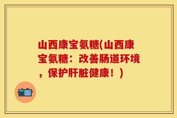 山西康宝氨糖(山西康宝氨糖:改善肠道环境,保护健康!) 山西康宝氨糖(山西康宝氨糖:改善肠道环境,保护健康!)