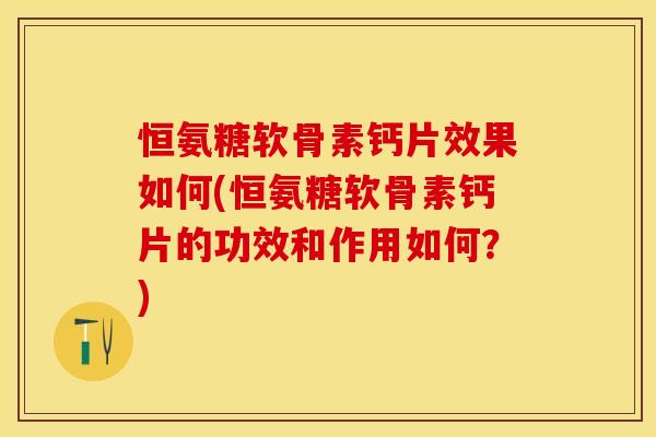 恒氨糖软骨素钙片效果如何(恒氨糖软骨素钙片的功效和作用如何？)