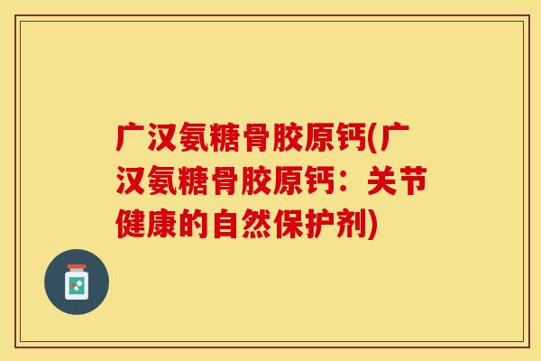 广汉氨糖骨胶原钙(广汉氨糖骨胶原钙：关节健康的自然保护剂)