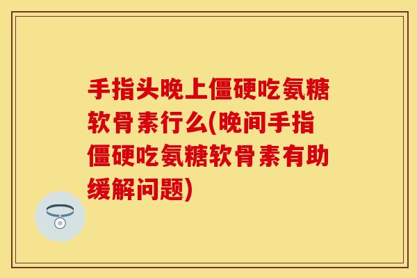 手指头晚上僵硬吃氨糖软骨素行么(晚间手指僵硬吃氨糖软骨素有助缓解问题)