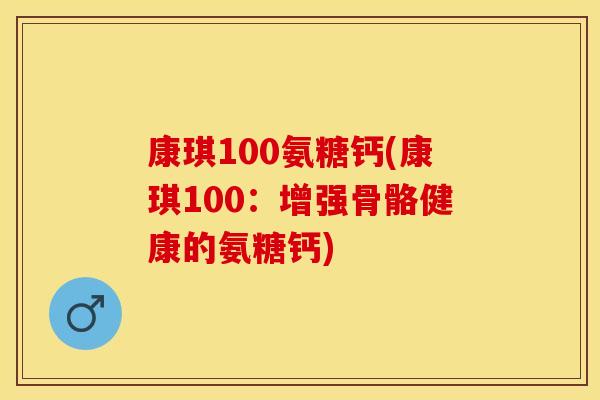 康琪100氨糖钙(康琪100：增强骨骼健康的氨糖钙)