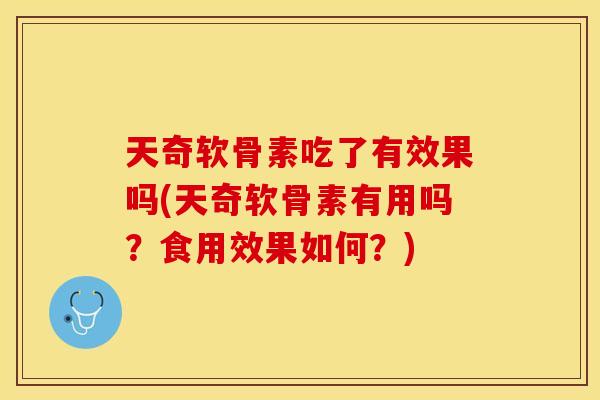 天奇软骨素吃了有效果吗(天奇软骨素有用吗?食用效果如何?) 天奇软骨素吃了有效果吗(天奇软骨素有用吗?食用效果如何?)
