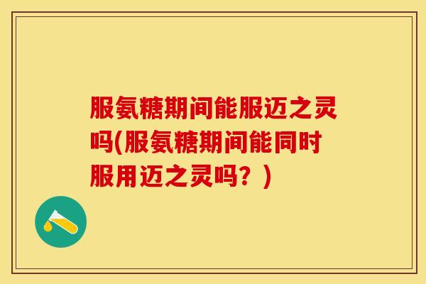 服氨糖期间能服迈之灵吗(服氨糖期间能同时服用迈之灵吗？)