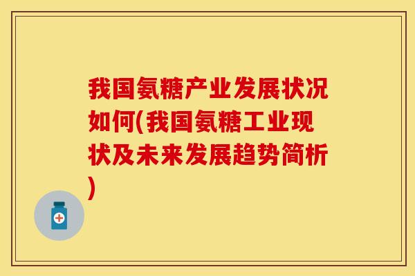 我国氨糖产业发展状况如何(我国氨糖工业现状及未来发展趋势简析)