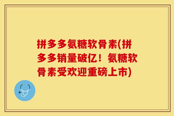 拼多多氨糖软骨素(拼多多销量破亿!氨糖软骨素受欢迎重磅上市) 拼多多氨糖软骨素(拼多多销量破亿!氨糖软骨素受欢迎重磅上市)