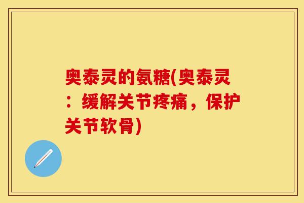 奥泰灵的氨糖(奥泰灵：缓解关节疼痛，保护关节软骨)