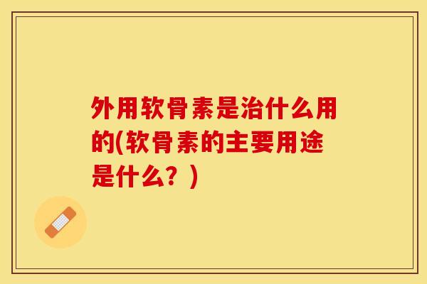 外用软骨素是治什么用的(软骨素的主要用途是什么？)