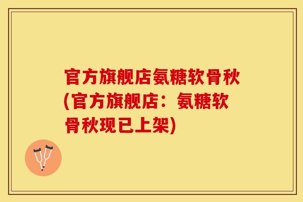 官方旗舰店氨糖软骨秋(官方旗舰店：氨糖软骨秋现已上架)
