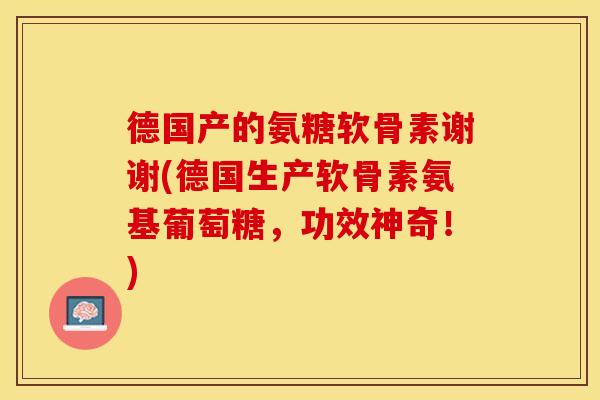 德国产的氨糖软骨素谢谢(德国生产软骨素氨基葡萄糖，功效神奇！)