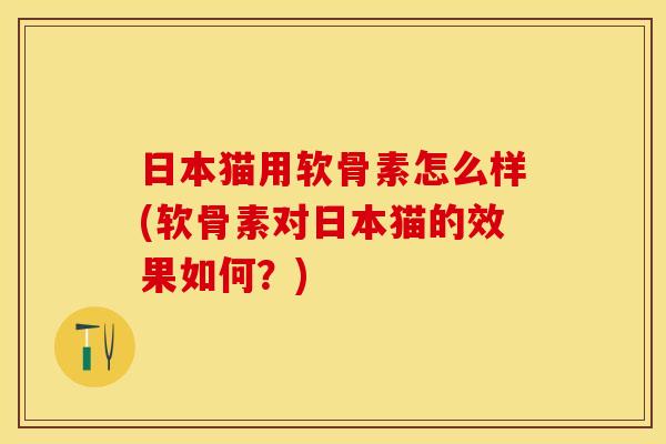 日本猫用软骨素怎么样(软骨素对日本猫的效果如何?) 日本猫用软骨素怎么样(软骨素对日本猫的效果如何?)