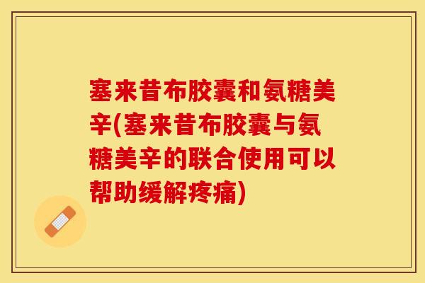塞来昔布胶囊和氨糖美辛(塞来昔布胶囊与氨糖美辛的联合使用可以帮助缓解疼痛)